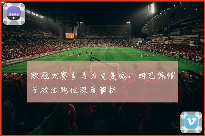 欧冠决赛皇马力克曼城，姆巴佩帽子戏法跑位深度解析