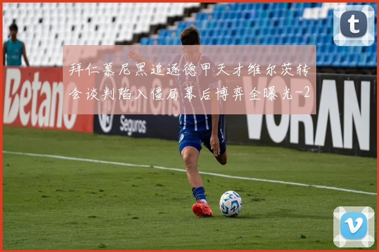 拜仁慕尼黑追逐德甲天才维尔茨转会谈判陷入僵局幕后博弈全曝光