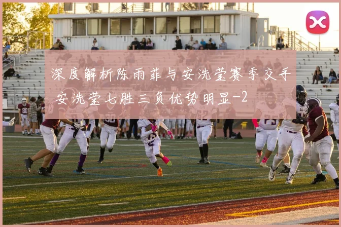 深度解析陈雨菲与安洗莹赛季交手 安洗莹七胜三负优势明显