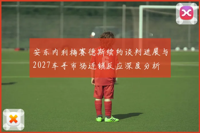 安东内利梅赛德斯续约谈判进展与2027车手市场连锁反应深度分析