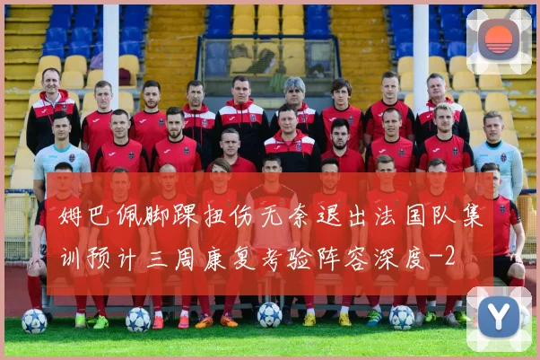姆巴佩脚踝扭伤无奈退出法国队集训预计三周康复考验阵容深度