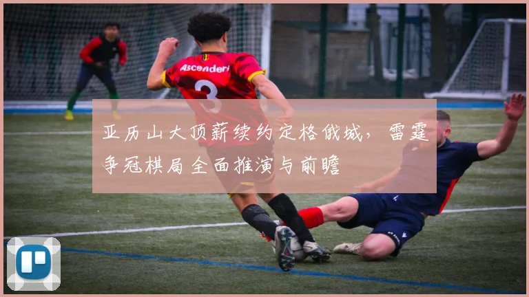 亚历山大顶薪续约定格俄城，雷霆争冠棋局全面推演与前瞻