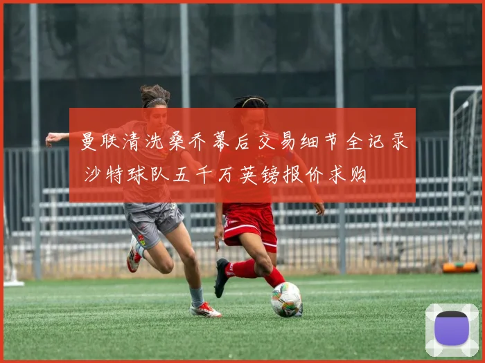 曼联清洗桑乔幕后交易细节全记录 沙特球队五千万英镑报价求购