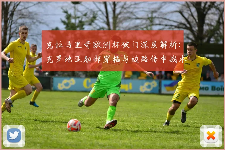 克拉马里奇欧洲杯破门深度解析：克罗地亚肋部穿插与边路传中战术效能评估