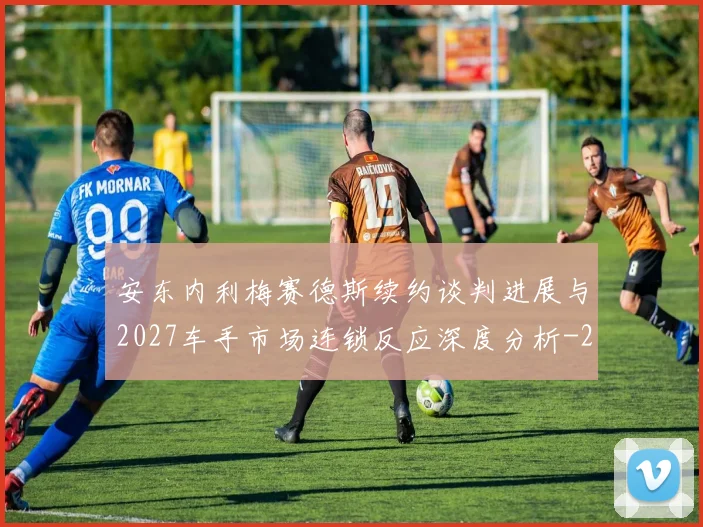 安东内利梅赛德斯续约谈判进展与2027车手市场连锁反应深度分析