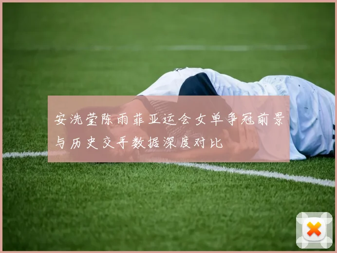 安洗莹陈雨菲亚运会女单争冠前景与历史交手数据深度对比