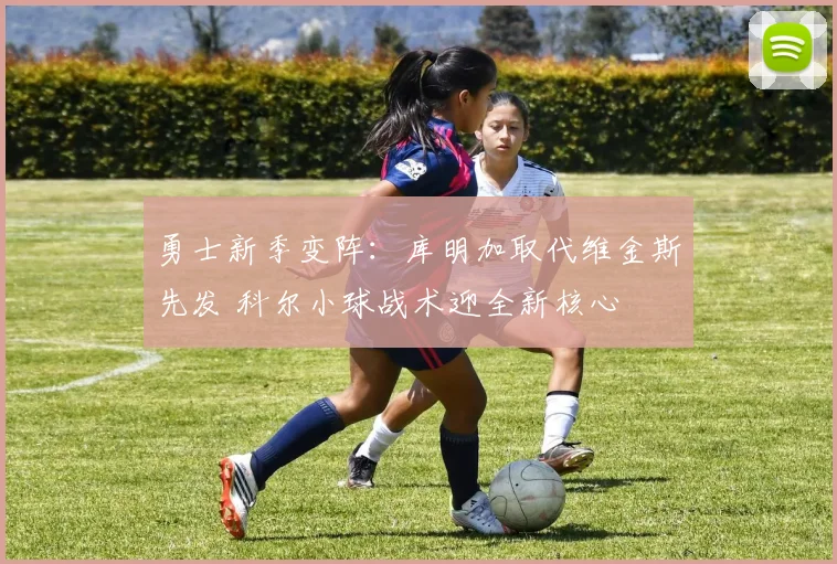 勇士新季变阵：库明加取代维金斯先发 科尔小球战术迎全新核心