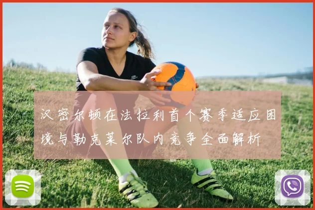 汉密尔顿在法拉利首个赛季适应困境与勒克莱尔队内竞争全面解析