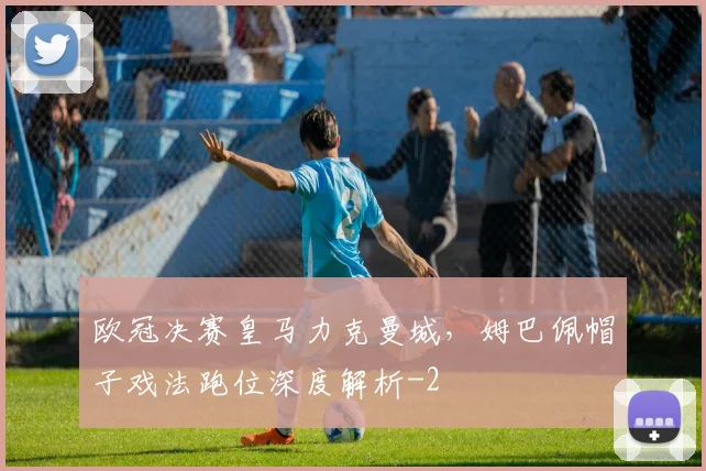 欧冠决赛皇马力克曼城，姆巴佩帽子戏法跑位深度解析
