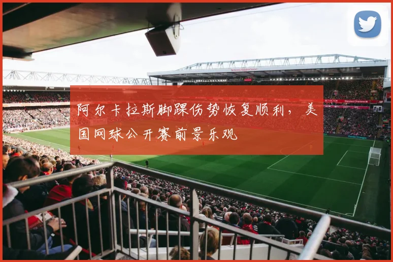 阿尔卡拉斯脚踝伤势恢复顺利，美国网球公开赛前景乐观