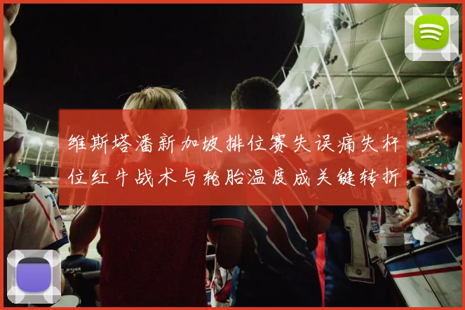 维斯塔潘新加坡排位赛失误痛失杆位红牛战术与轮胎温度成关键转折