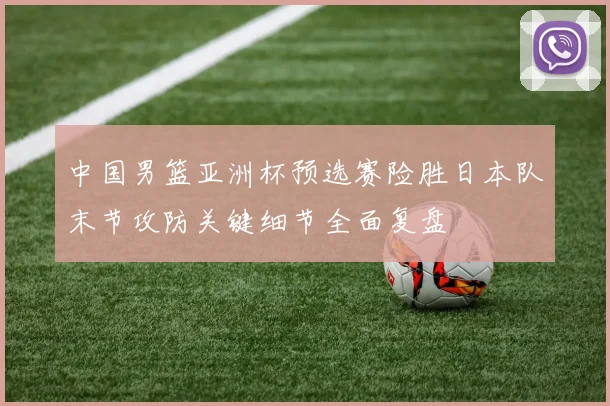 中国男篮亚洲杯预选赛险胜日本队末节攻防关键细节全面复盘