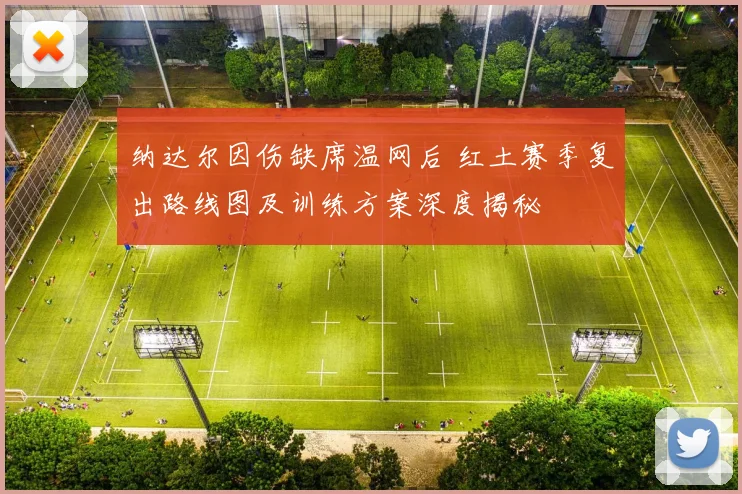 纳达尔因伤缺席温网后 红土赛季复出路线图及训练方案深度揭秘
