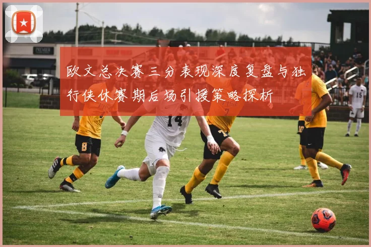 欧文总决赛三分表现深度复盘与独行侠休赛期后场引援策略探析