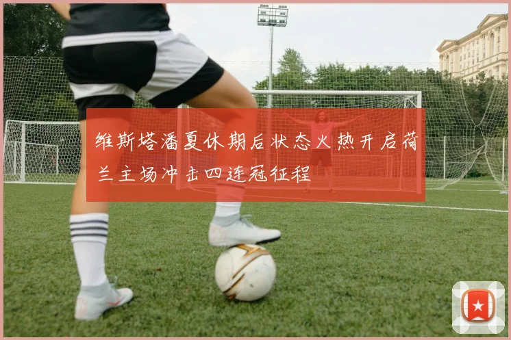 维斯塔潘夏休期后状态火热开启荷兰主场冲击四连冠征程