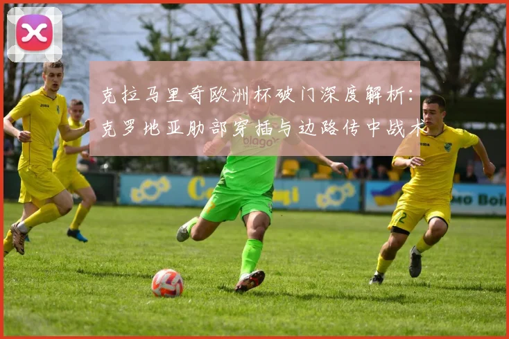 克拉马里奇欧洲杯破门深度解析：克罗地亚肋部穿插与边路传中战术效能评估