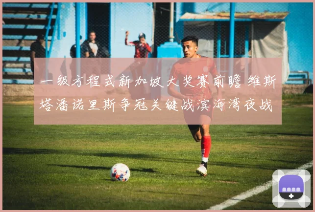 一级方程式新加坡大奖赛前瞻 维斯塔潘诺里斯争冠关键战滨海湾夜战分水岭