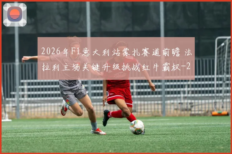 2026年F1意大利站蒙扎赛道前瞻 法拉利主场关键升级挑战红牛霸权