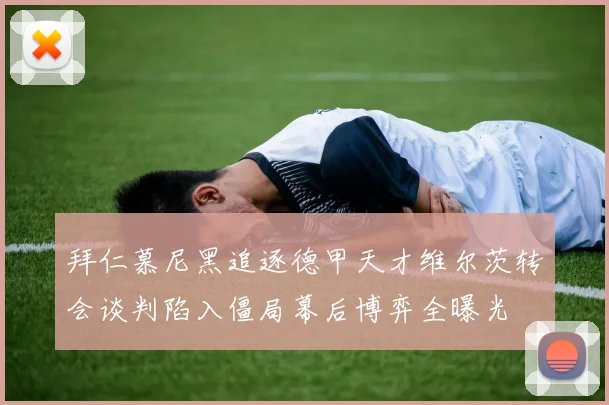 拜仁慕尼黑追逐德甲天才维尔茨转会谈判陷入僵局幕后博弈全曝光