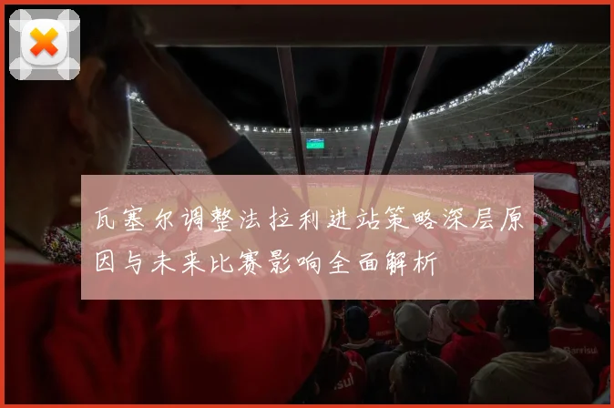瓦塞尔调整法拉利进站策略深层原因与未来比赛影响全面解析