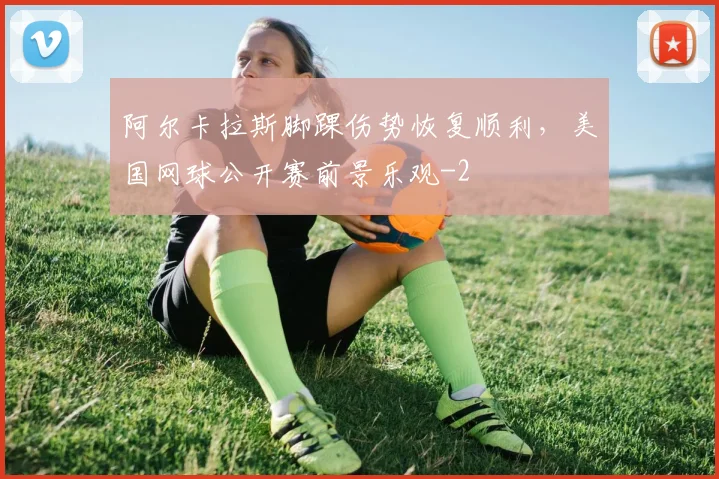 阿尔卡拉斯脚踝伤势恢复顺利，美国网球公开赛前景乐观
