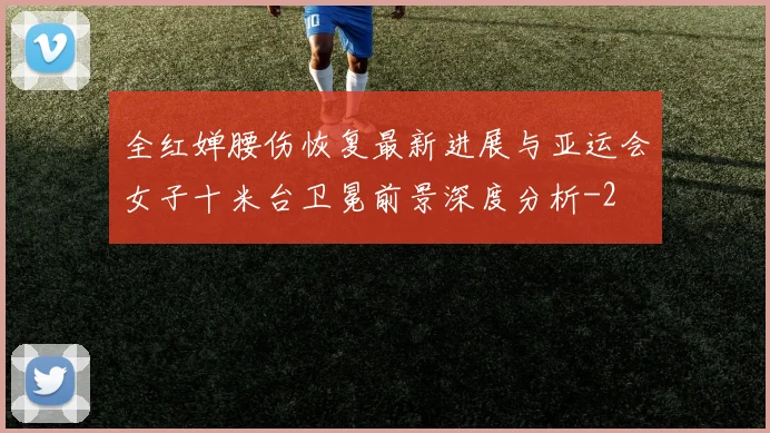 全红婵腰伤恢复最新进展与亚运会女子十米台卫冕前景深度分析