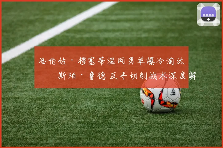 洛伦佐·穆塞蒂温网男单爆冷淘汰卡斯珀·鲁德 反手切削战术深度解析