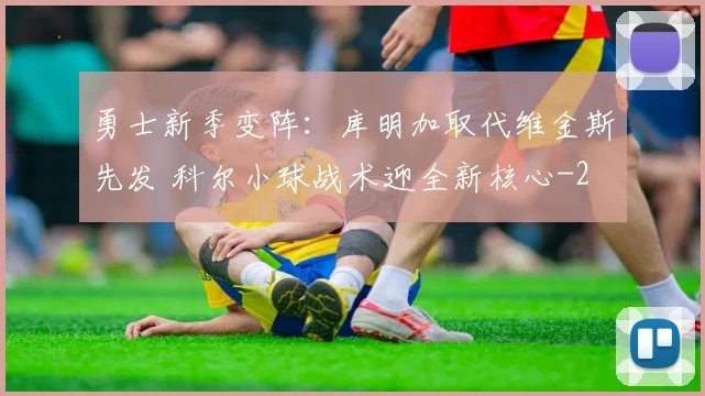 勇士新季变阵：库明加取代维金斯先发 科尔小球战术迎全新核心