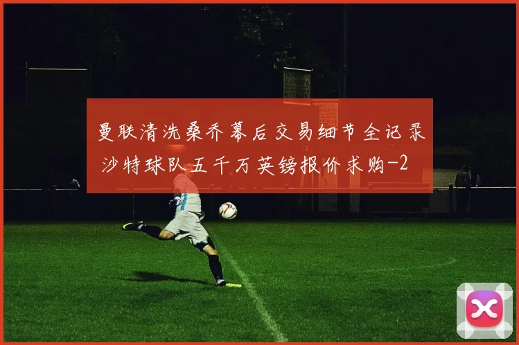 曼联清洗桑乔幕后交易细节全记录 沙特球队五千万英镑报价求购