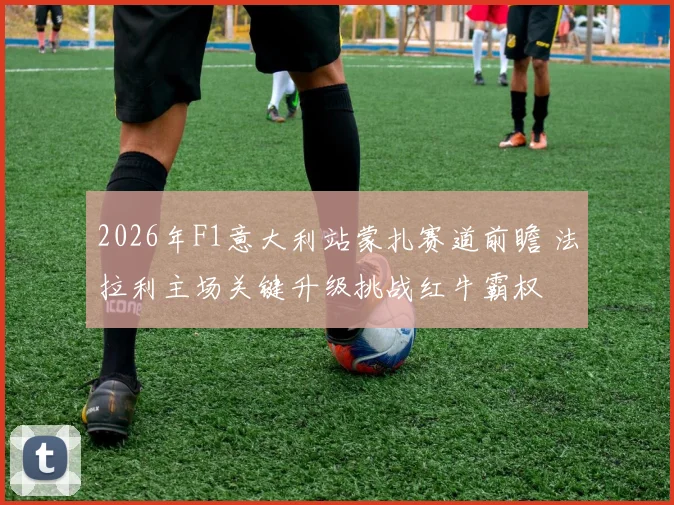 2026年F1意大利站蒙扎赛道前瞻 法拉利主场关键升级挑战红牛霸权
