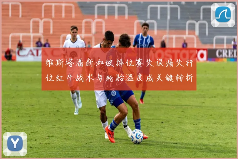 维斯塔潘新加坡排位赛失误痛失杆位红牛战术与轮胎温度成关键转折
