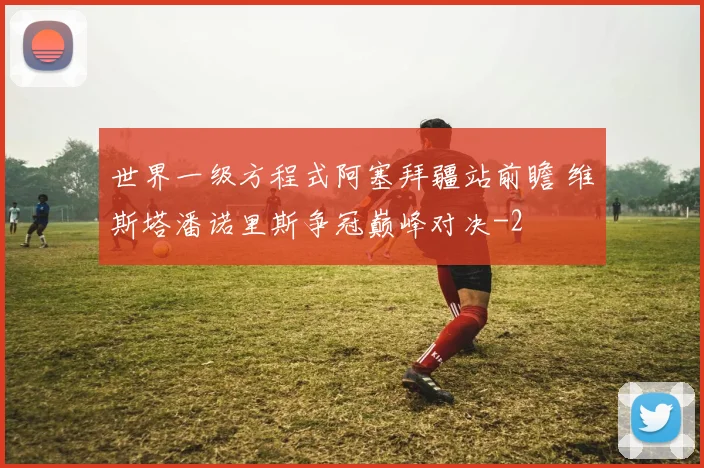 世界一级方程式阿塞拜疆站前瞻 维斯塔潘诺里斯争冠巅峰对决