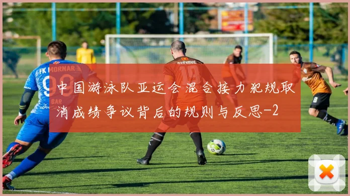 中国游泳队亚运会混合接力犯规取消成绩争议背后的规则与反思